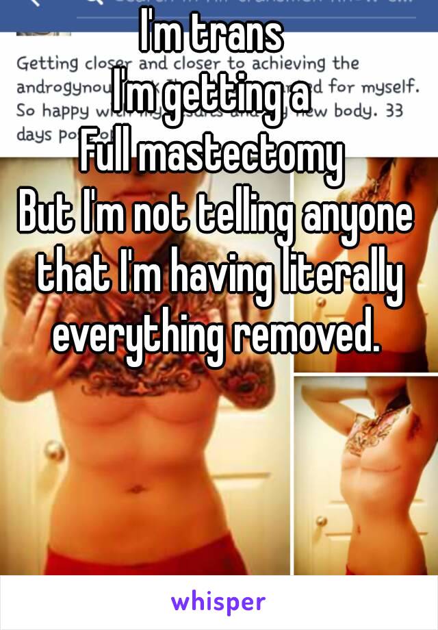 I'm trans 
I'm getting a 
Full mastectomy 
But I'm not telling anyone that I'm having literally everything removed. 