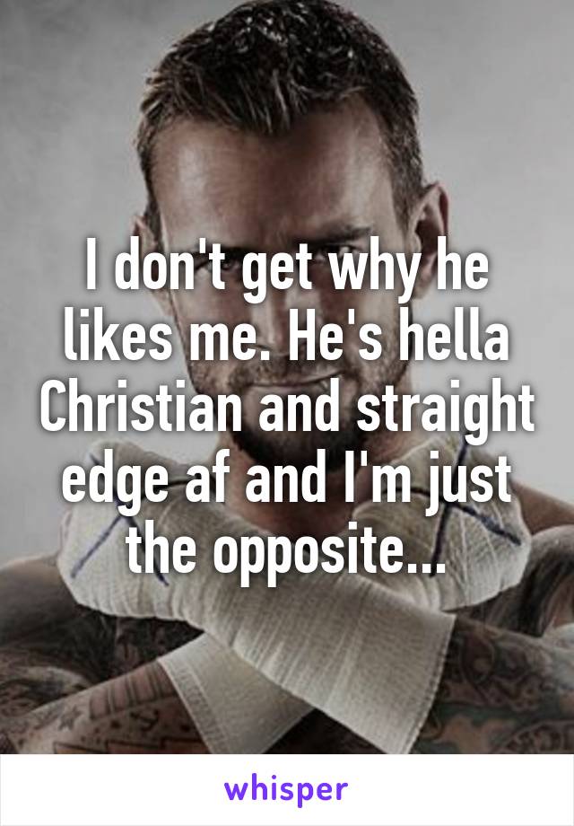 I don't get why he likes me. He's hella Christian and straight edge af and I'm just the opposite...