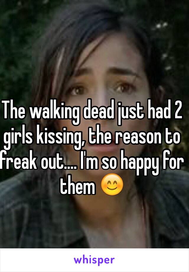 The walking dead just had 2 girls kissing, the reason to freak out.... I'm so happy for them 😊