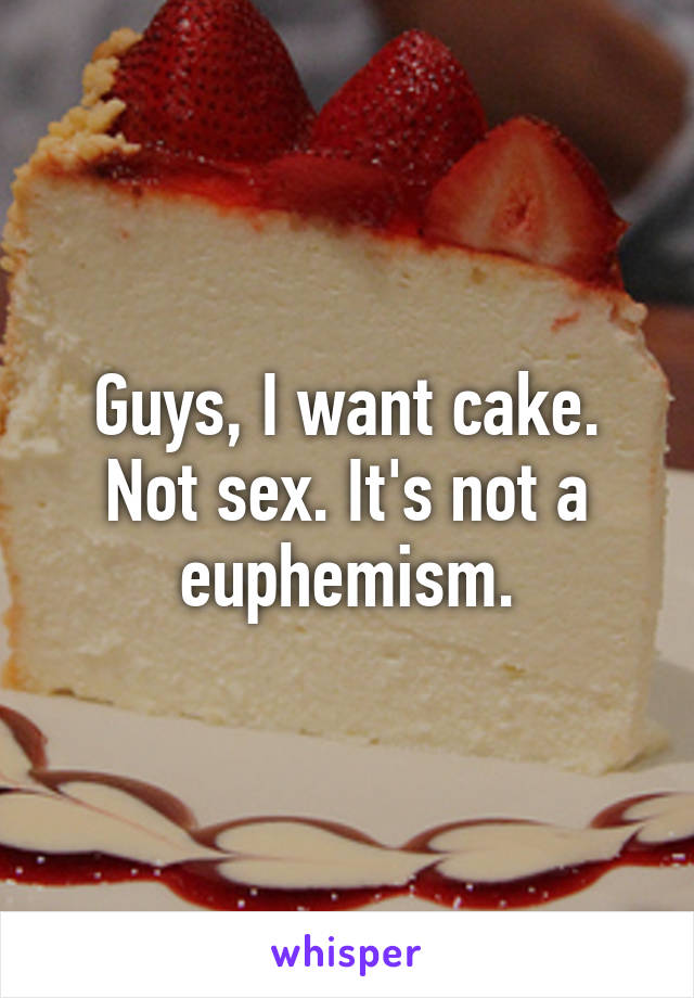 Guys, I want cake. Not sex. It's not a euphemism.