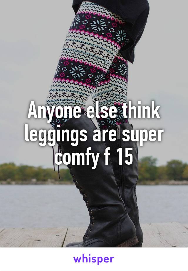 Anyone else think leggings are super comfy f 15