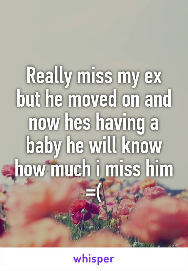 Really miss my ex but he moved on and now hes having a baby he will know how much i miss him =(