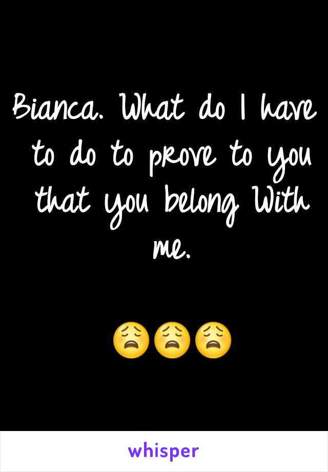 Bianca. What do I have to do to prove to you that you belong With me.

 😩😩😩