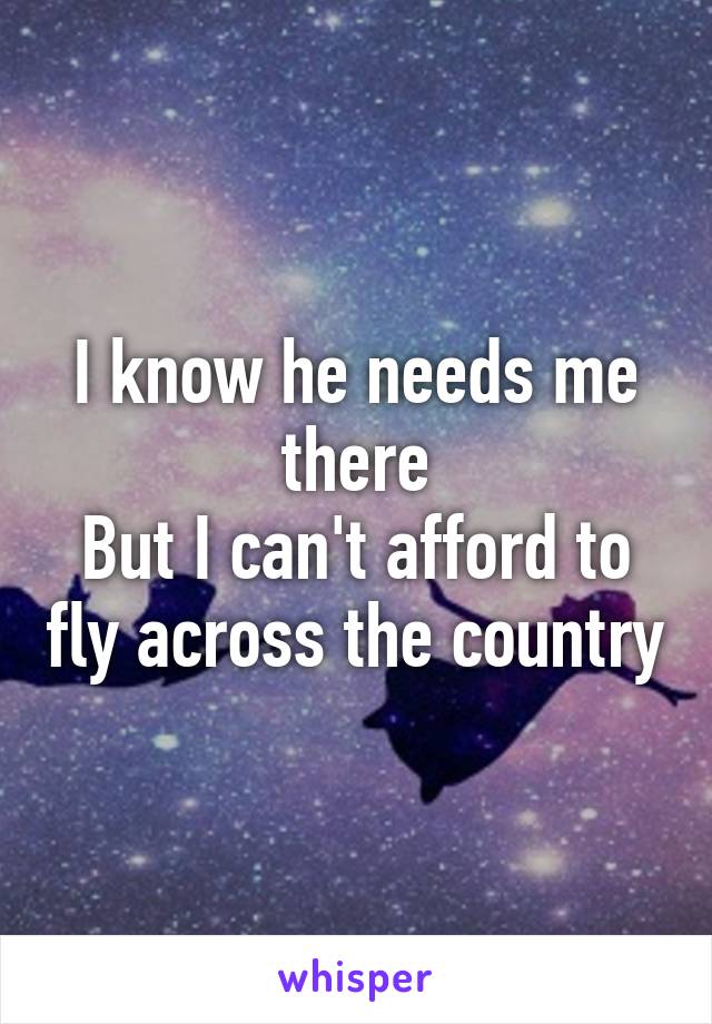 I know he needs me there
But I can't afford to fly across the country