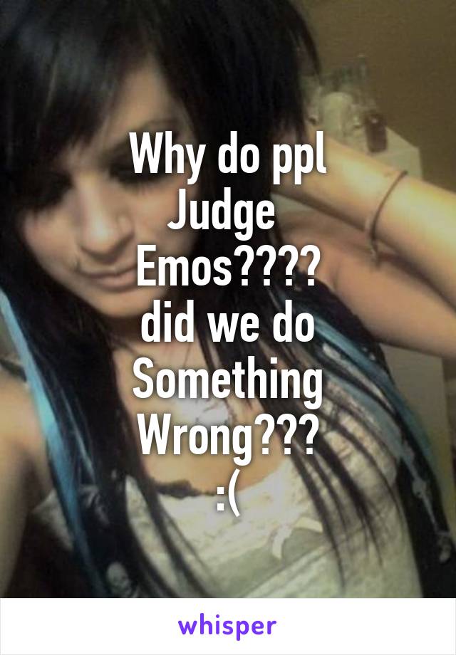 Why do ppl
Judge 
Emos????
did we do
Something
Wrong???
:(