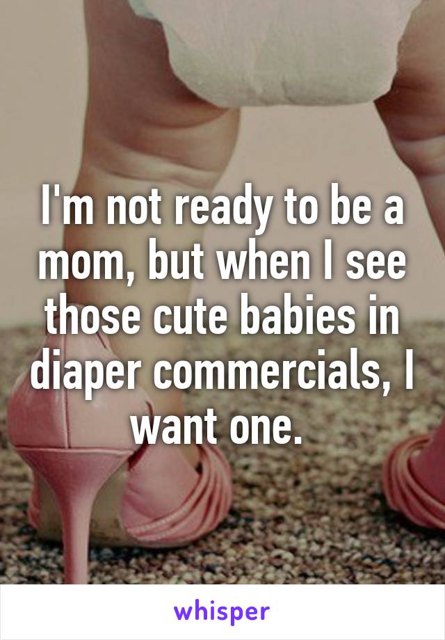 I'm not ready to be a mom, but when I see those cute babies in diaper commercials, I want one. 