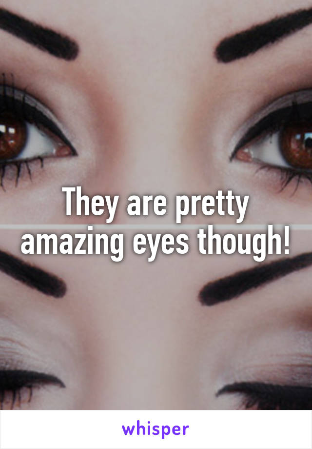 They are pretty amazing eyes though!