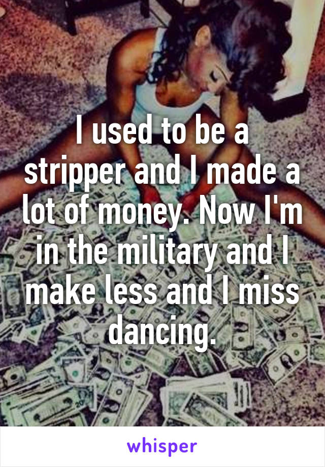 I used to be a stripper and I made a lot of money. Now I'm in the military and I make less and I miss dancing.