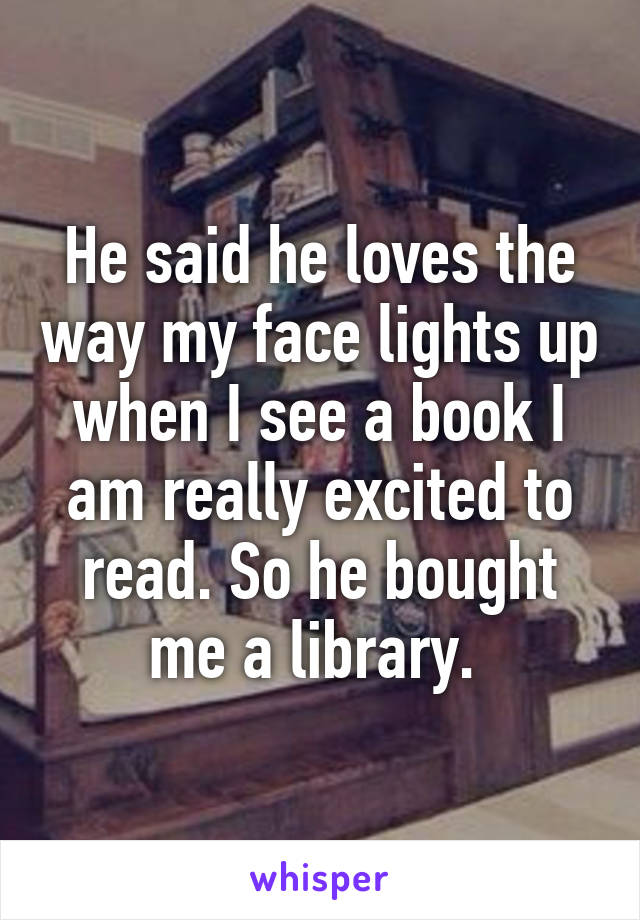 He said he loves the way my face lights up when I see a book I am really excited to read. So he bought me a library. 