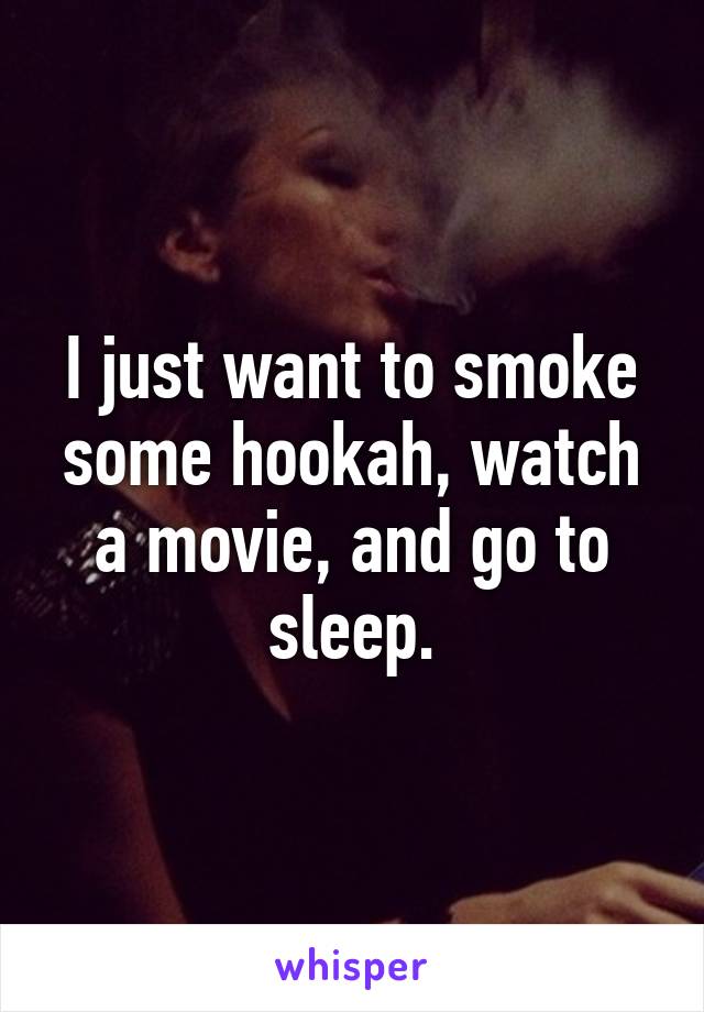 I just want to smoke some hookah, watch a movie, and go to sleep.