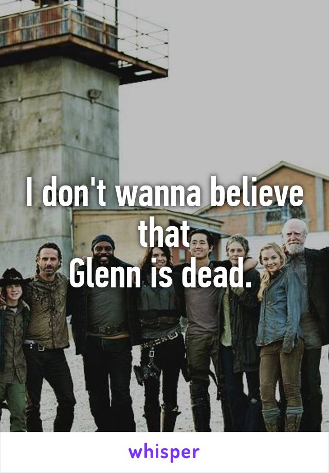 I don't wanna believe that
Glenn is dead. 