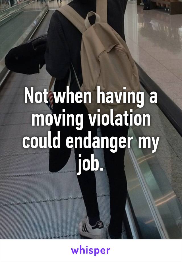 Not when having a moving violation could endanger my job.