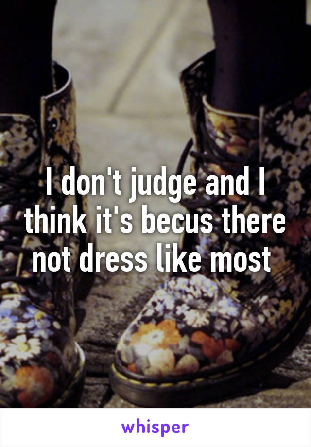 I don't judge and I think it's becus there not dress like most 