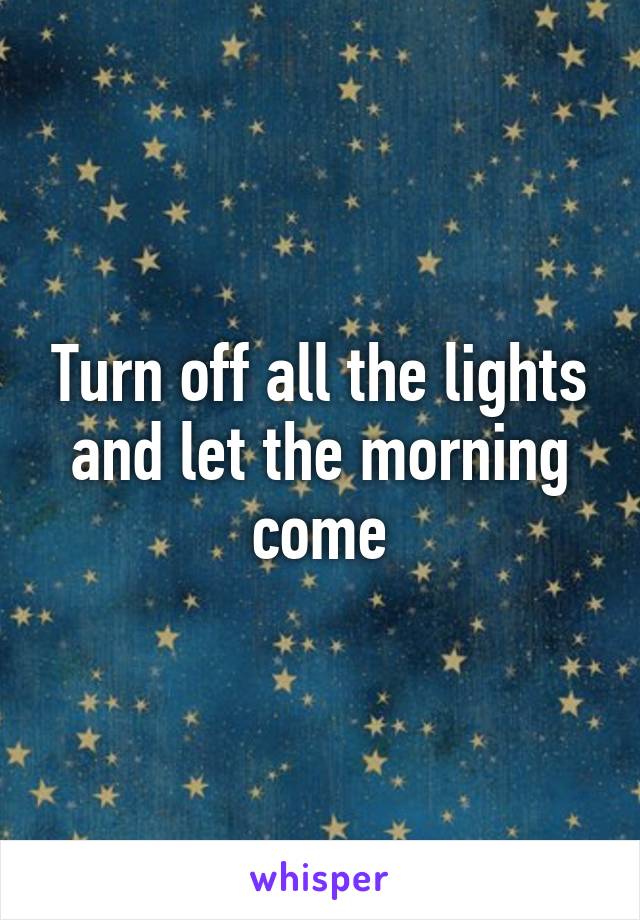 Turn off all the lights and let the morning come