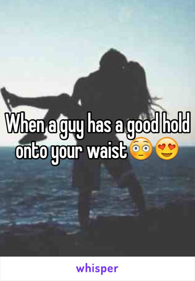 When a guy has a good hold onto your waist😳😍 