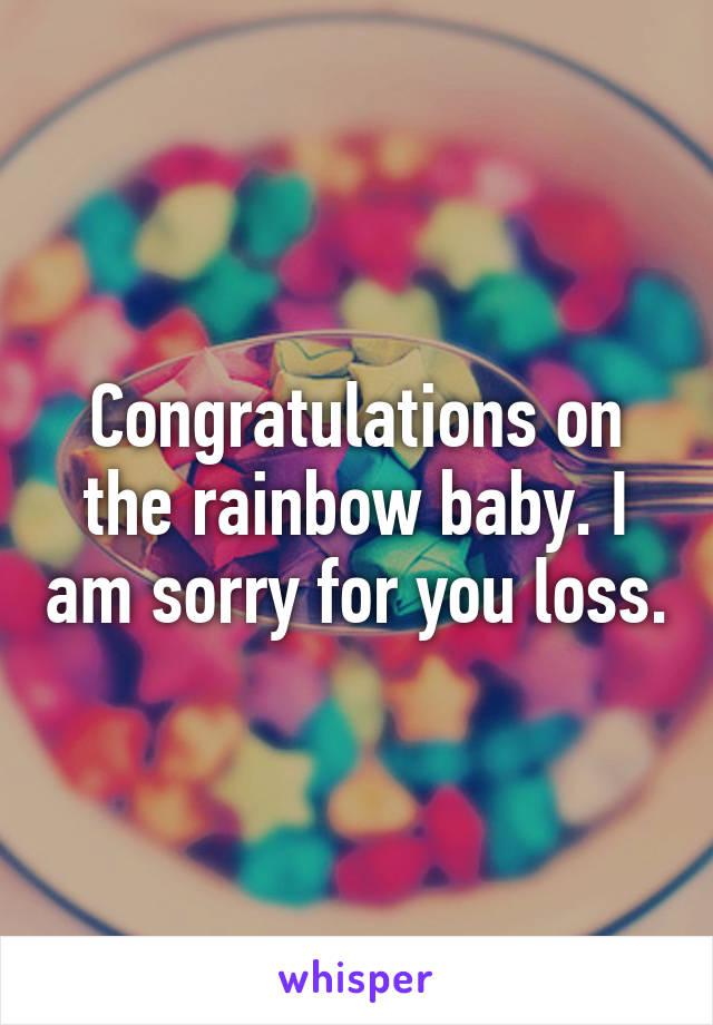 Congratulations on the rainbow baby. I am sorry for you loss.