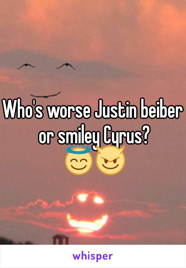 Who's worse Justin beiber or smiley Cyrus? 😇😈