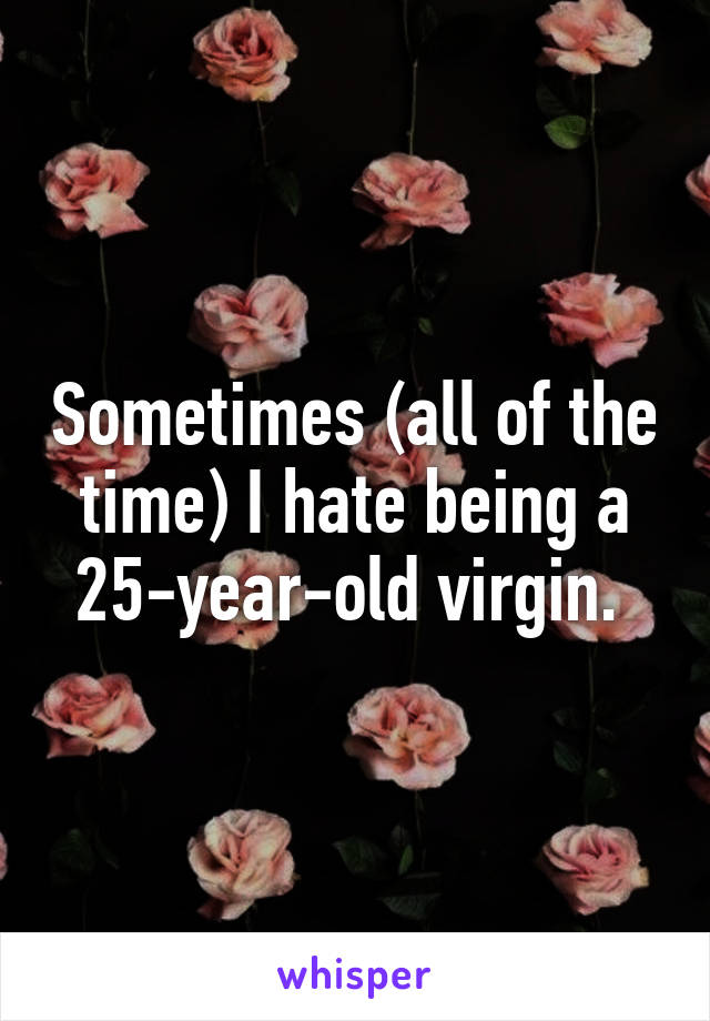 Sometimes (all of the time) I hate being a 25-year-old virgin. 