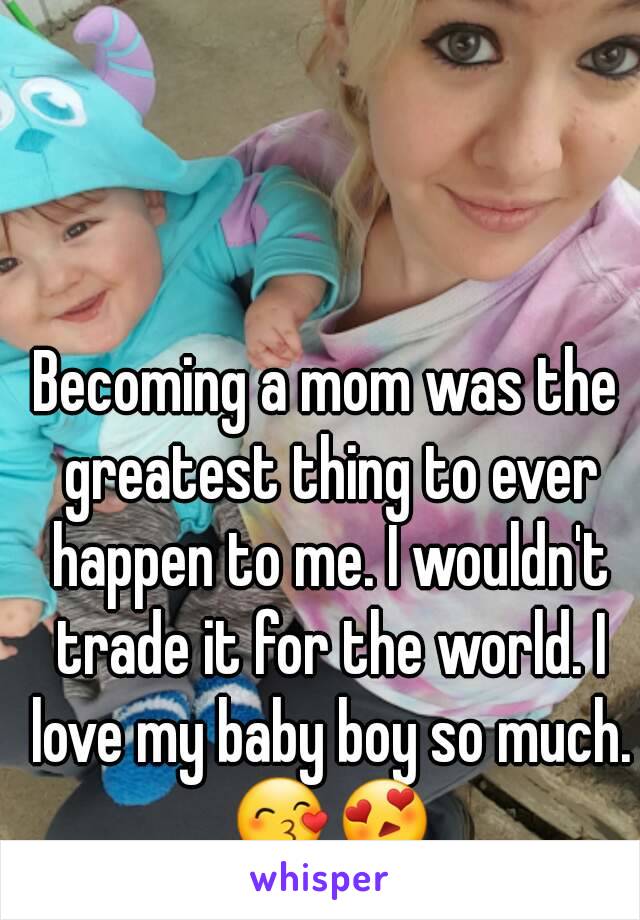 Becoming a mom was the greatest thing to ever happen to me. I wouldn't trade it for the world. I love my baby boy so much. 😙😍