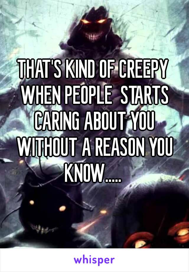 THAT'S KIND OF CREEPY WHEN PEOPLE  STARTS CARING ABOUT YOU WITHOUT A REASON YOU KNOW..... 