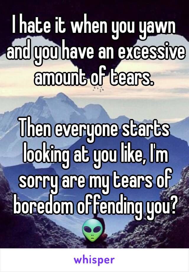 I hate it when you yawn and you have an excessive amount of tears. 

Then everyone starts looking at you like, I'm sorry are my tears of boredom offending you?
👽 