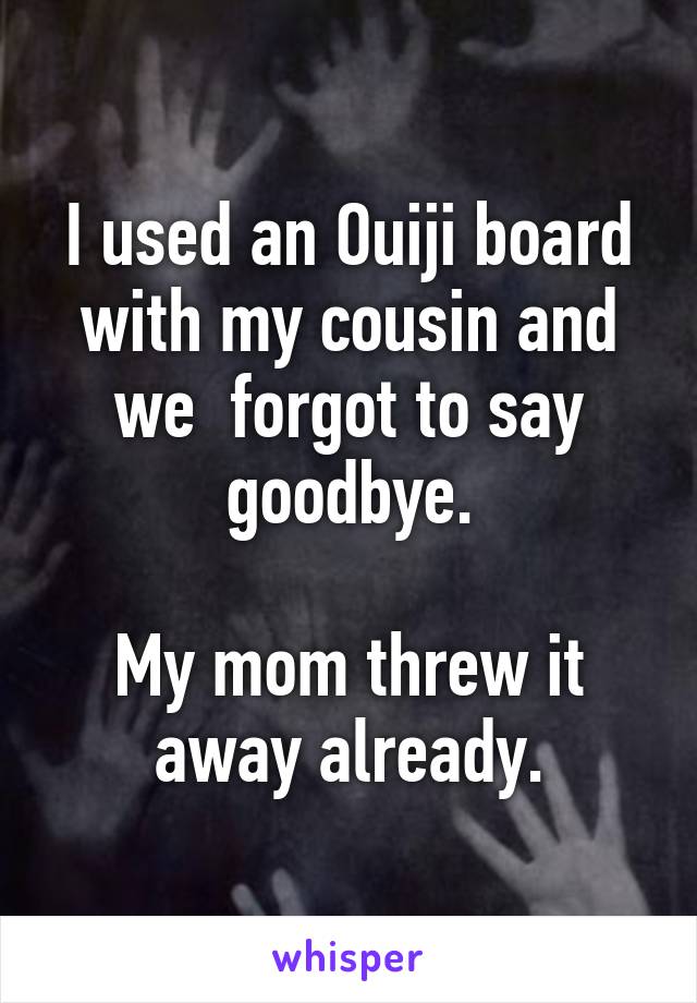 I used an Ouiji board with my cousin and we  forgot to say goodbye.

My mom threw it away already.