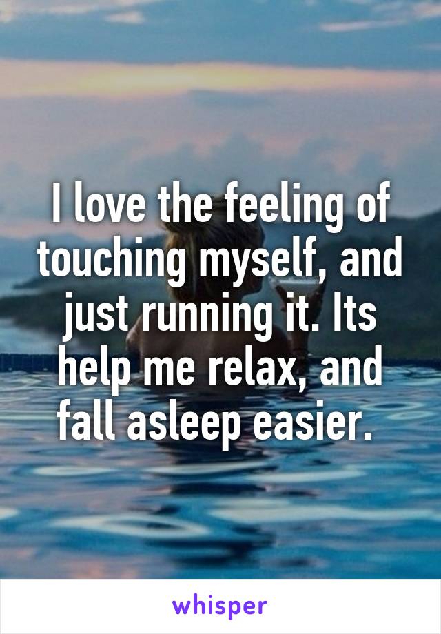 I love the feeling of touching myself, and just running it. Its help me relax, and fall asleep easier. 