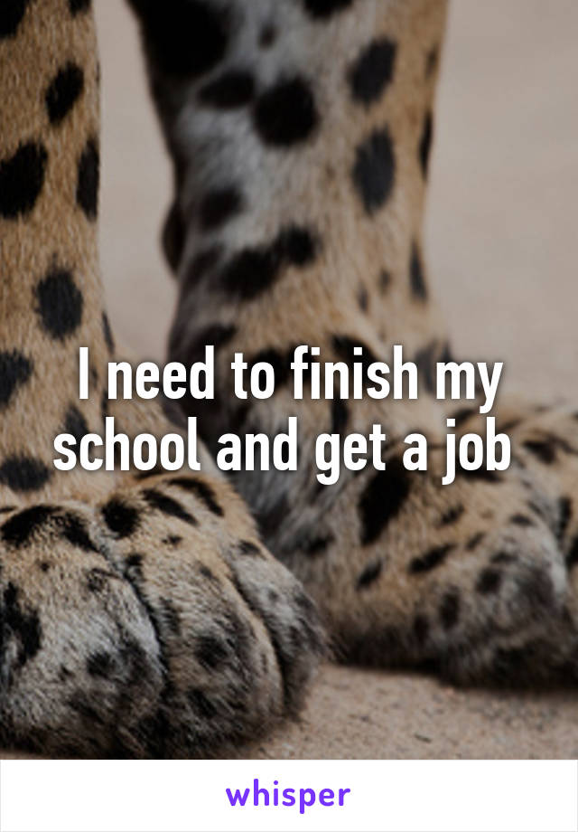 I need to finish my school and get a job 