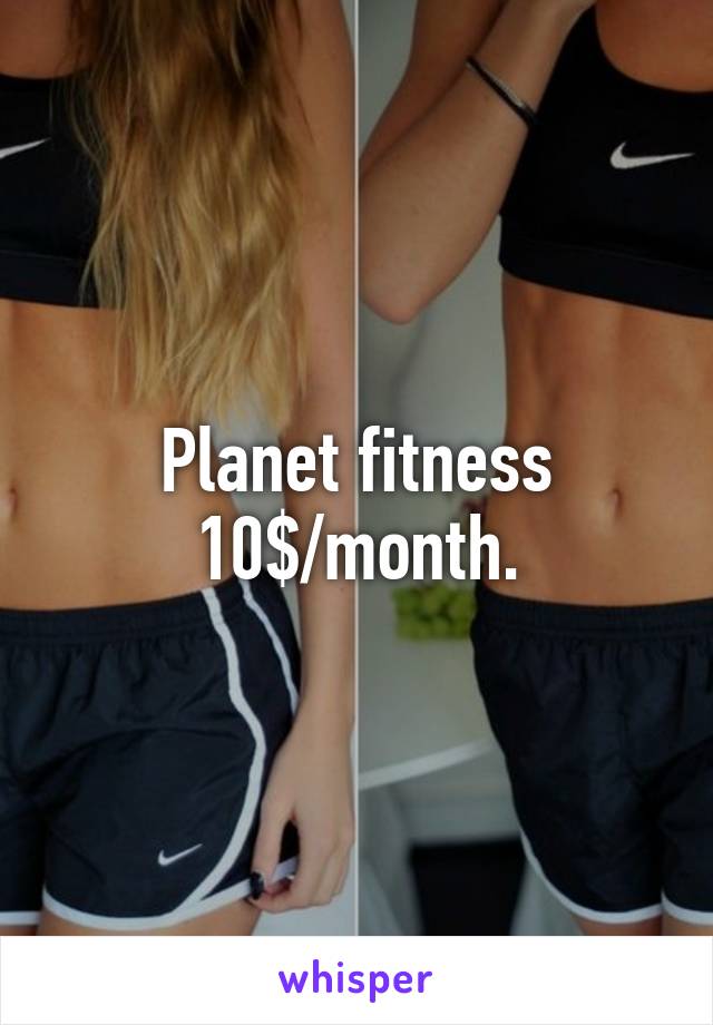 Planet fitness 10$/month.