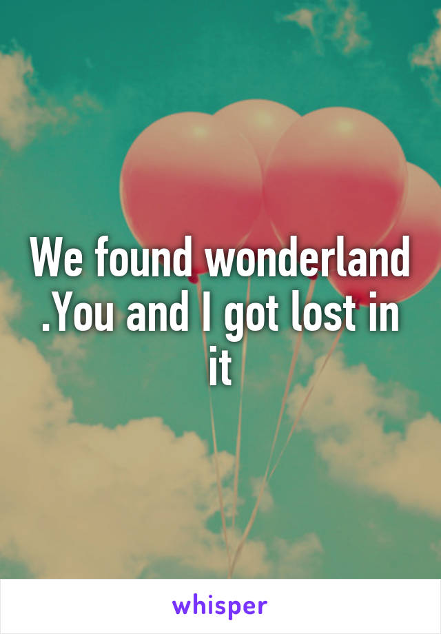 We found wonderland .You and I got lost in it