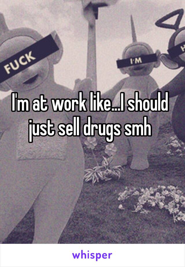 I'm at work like...I should just sell drugs smh