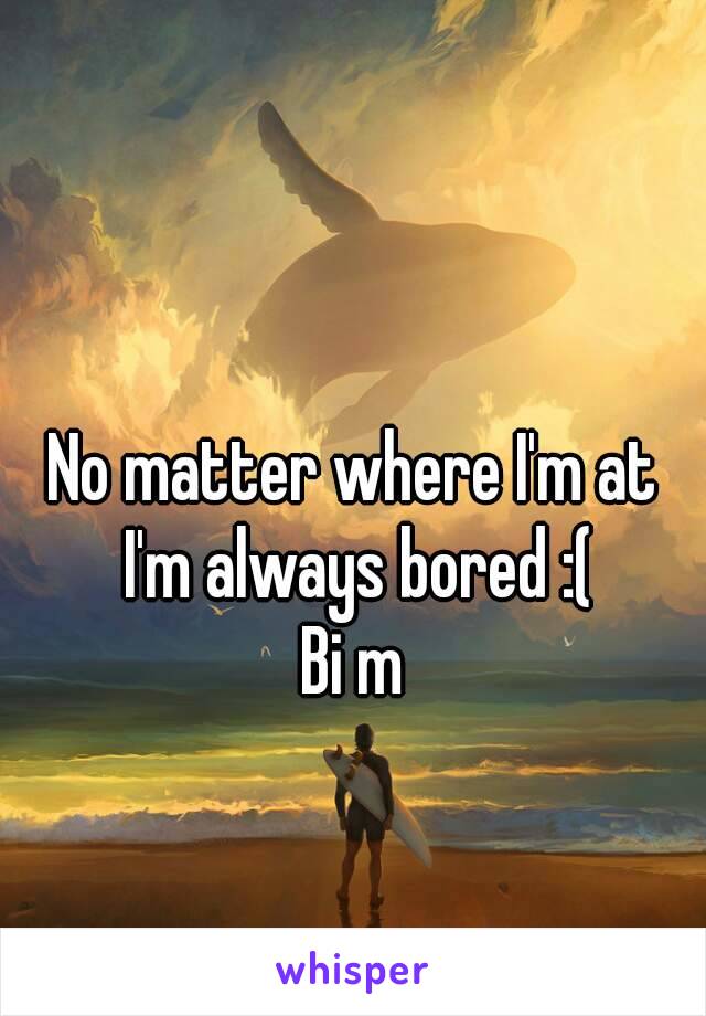 No matter where I'm at I'm always bored :(
Bi m