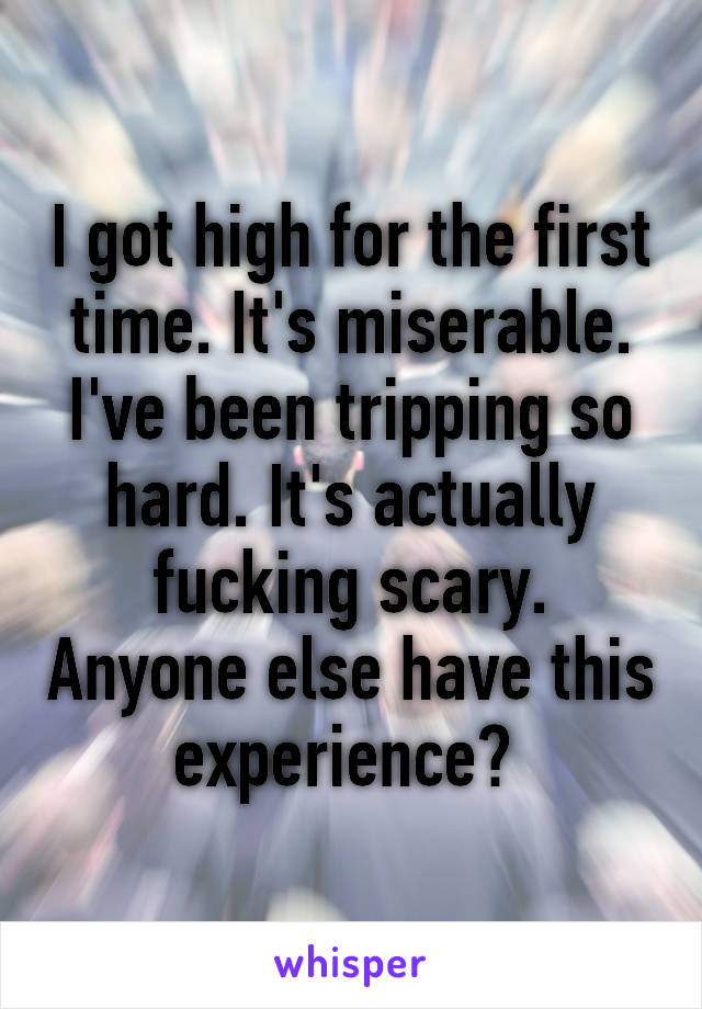 I got high for the first time. It's miserable. I've been tripping so hard. It's actually fucking scary. Anyone else have this experience? 