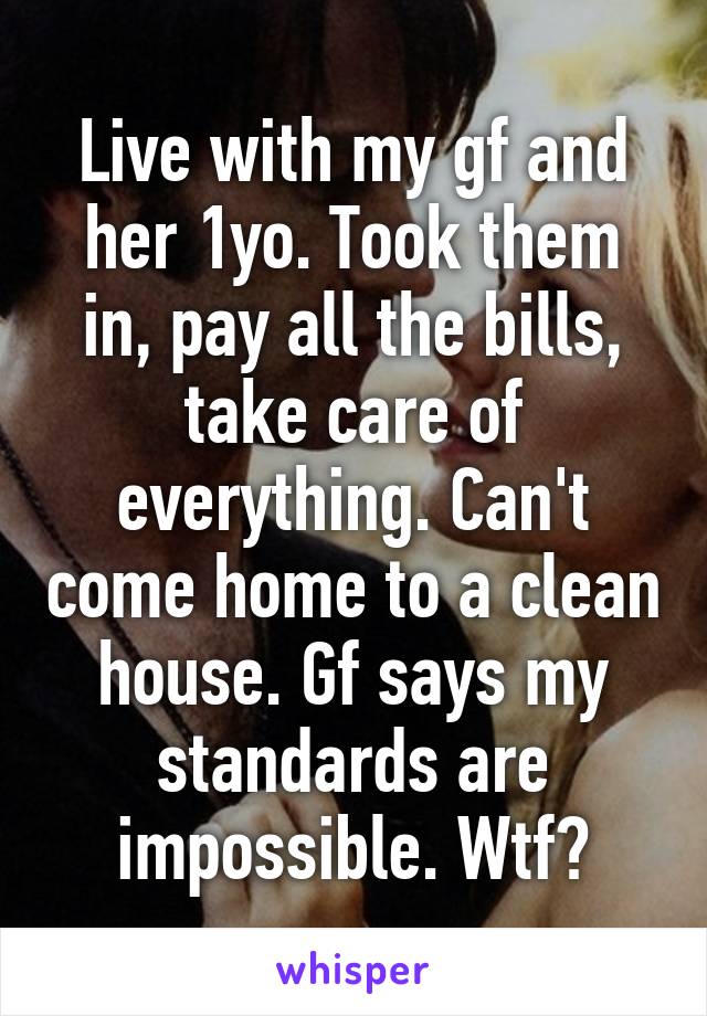 Live with my gf and her 1yo. Took them in, pay all the bills, take care of everything. Can't come home to a clean house. Gf says my standards are impossible. Wtf?