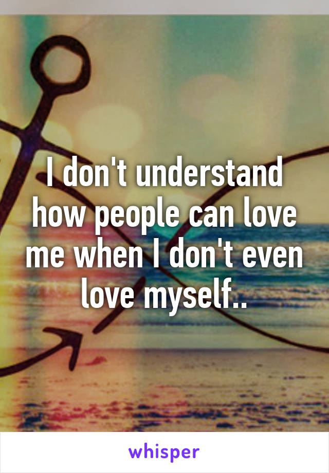 I don't understand how people can love me when I don't even love myself..