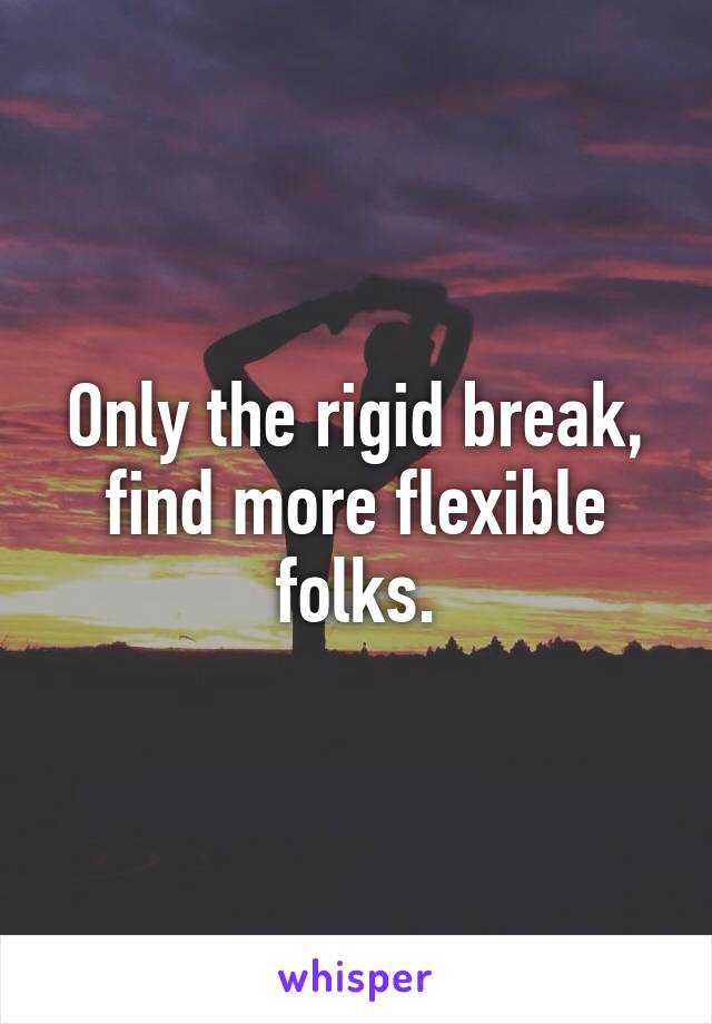 Only the rigid break, find more flexible folks.