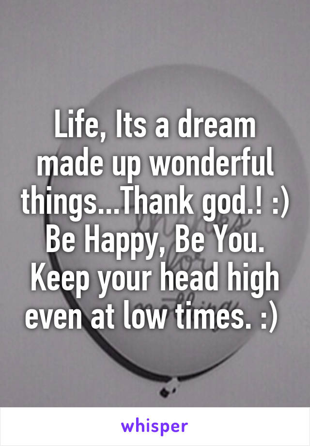 Life, Its a dream made up wonderful things...Thank god.! :) Be Happy, Be You. Keep your head high even at low times. :) 