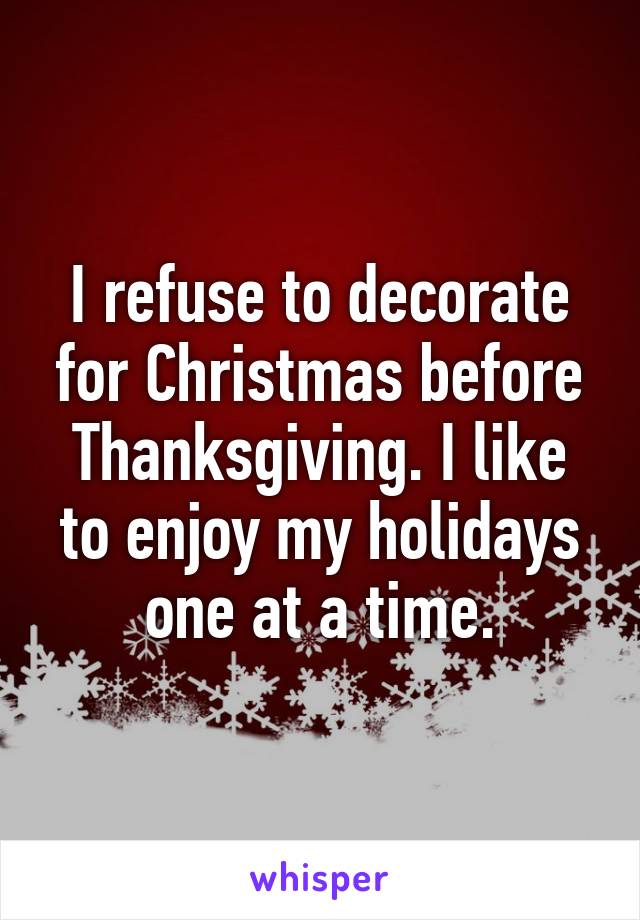 I refuse to decorate for Christmas before Thanksgiving. I like to enjoy my holidays one at a time.