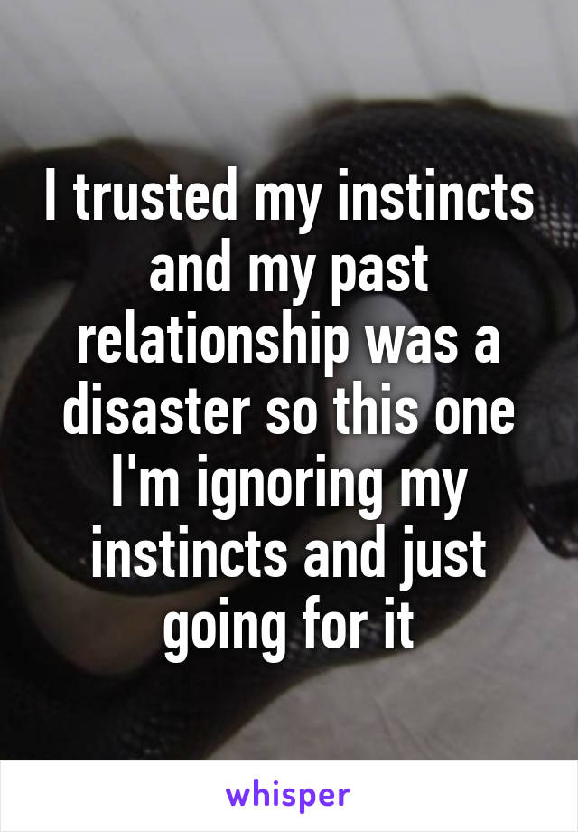 I trusted my instincts and my past relationship was a disaster so this one I'm ignoring my instincts and just going for it