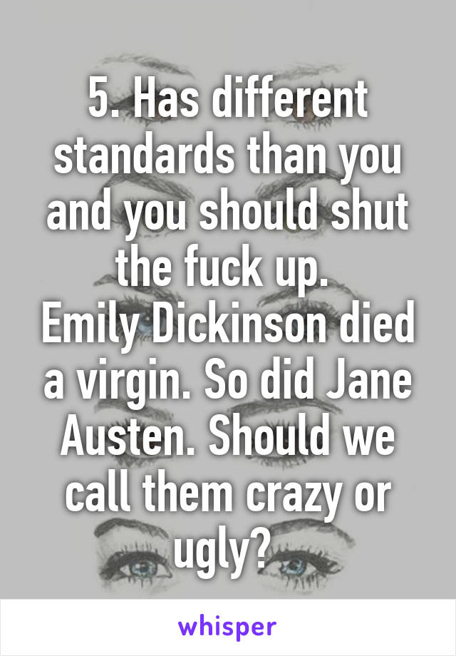 5. Has different standards than you and you should shut the fuck up. 
Emily Dickinson died a virgin. So did Jane Austen. Should we call them crazy or ugly? 