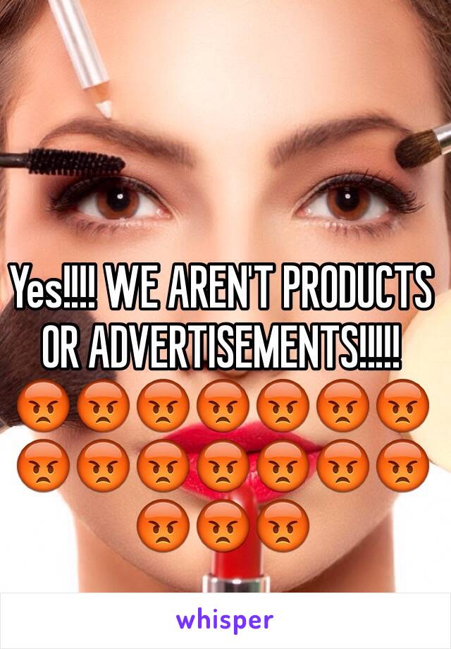 Yes!!!! WE AREN'T PRODUCTS OR ADVERTISEMENTS!!!!!
😡😡😡😡😡😡😡😡😡😡😡😡😡😡😡😡😡