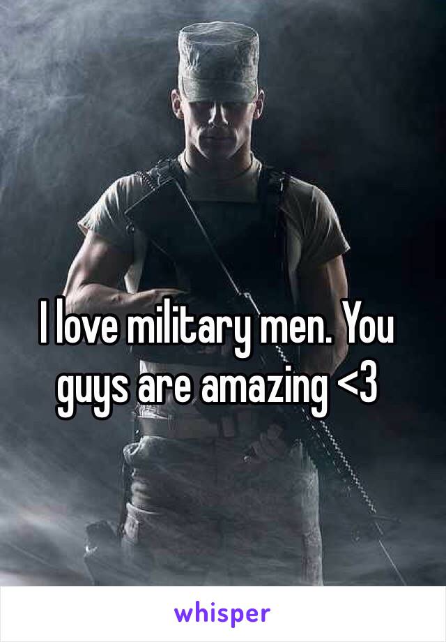 I love military men. You guys are amazing <3