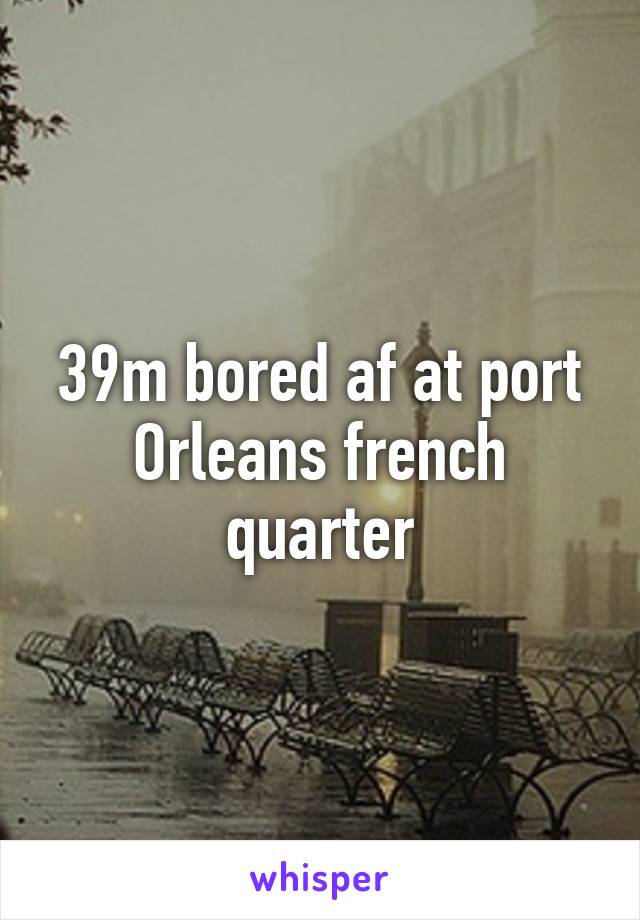 39m bored af at port Orleans french quarter