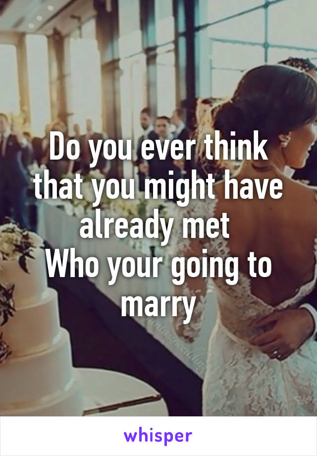 Do you ever think that you might have already met 
Who your going to marry