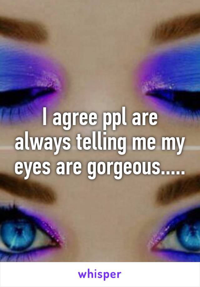 I agree ppl are always telling me my eyes are gorgeous.....