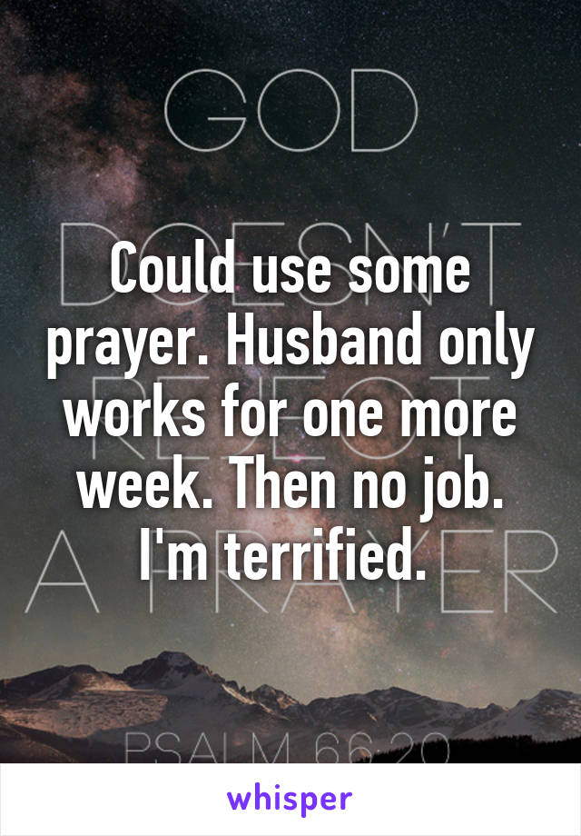 Could use some prayer. Husband only works for one more week. Then no job. I'm terrified. 