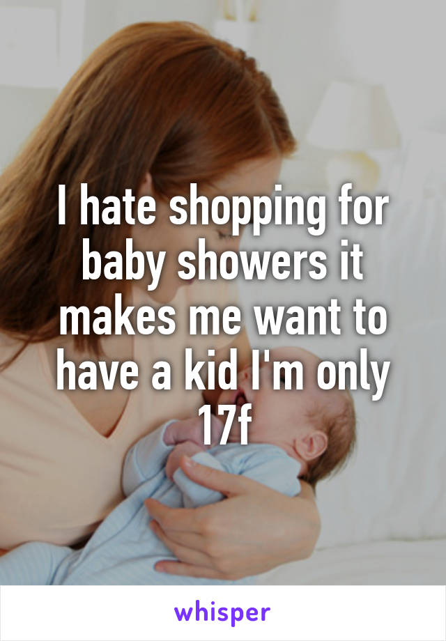 I hate shopping for baby showers it makes me want to have a kid I'm only 17f