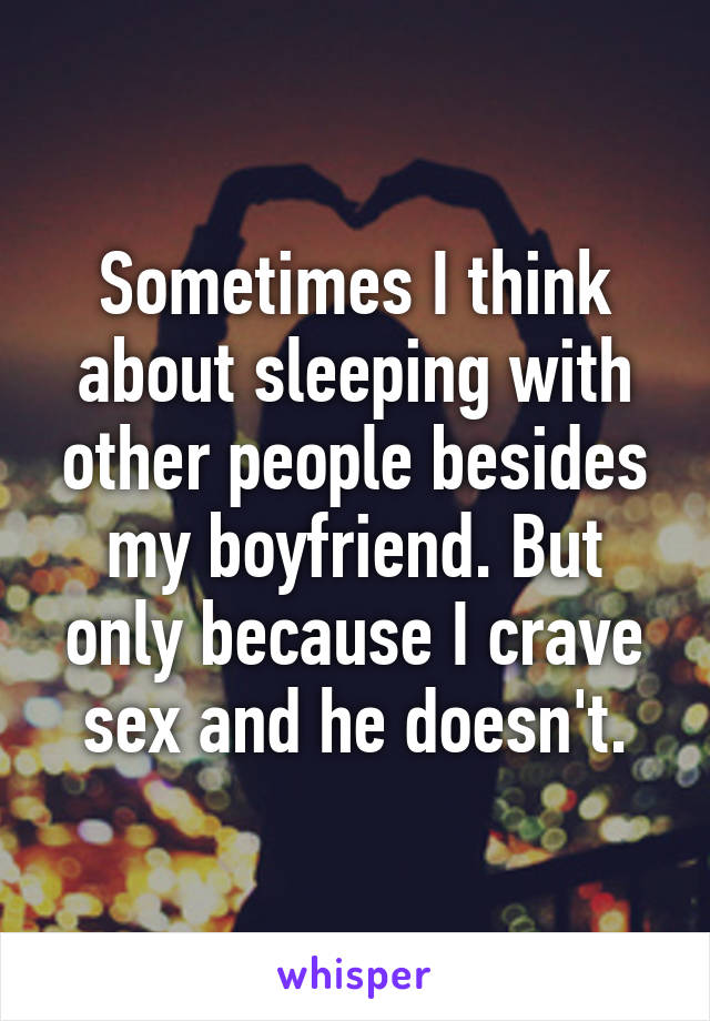 Sometimes I think about sleeping with other people besides my boyfriend. But only because I crave sex and he doesn't.