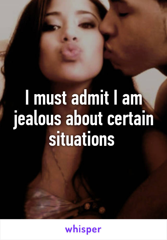 I must admit I am jealous about certain situations 