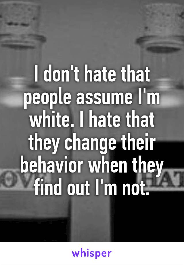 I don't hate that people assume I'm white. I hate that they change their behavior when they find out I'm not.